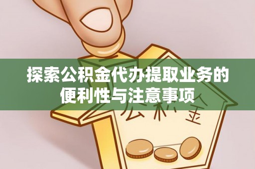 夏县探索公积金代办提取业务的便利性与注意事项