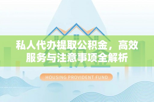夏县私人代办提取公积金，高效服务与注意事项全解析