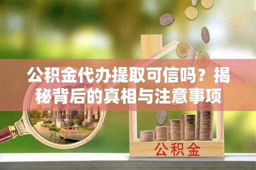 夏县公积金代办提取可信吗？揭秘背后的真相与注意事项