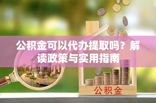 夏县公积金可以代办提取吗？解读政策与实用指南
