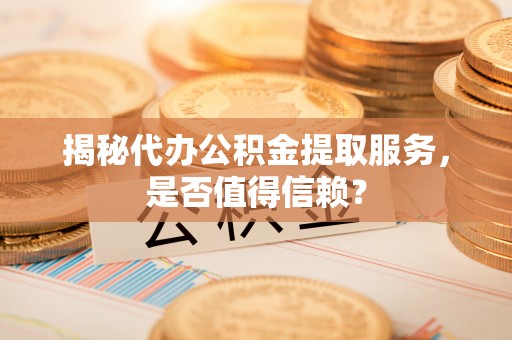 夏县揭秘代办公积金提取服务，是否值得信赖？
