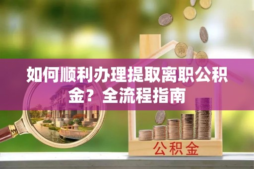 夏县如何顺利办理提取离职公积金？全流程指南