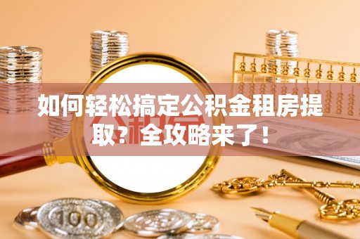 夏县如何轻松搞定公积金租房提取？全攻略来了！