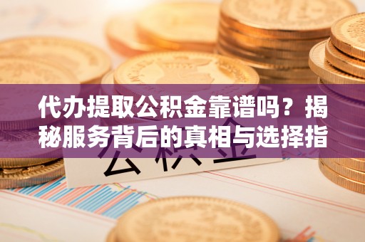 夏县代办提取公积金靠谱吗？揭秘服务背后的真相与选择指南