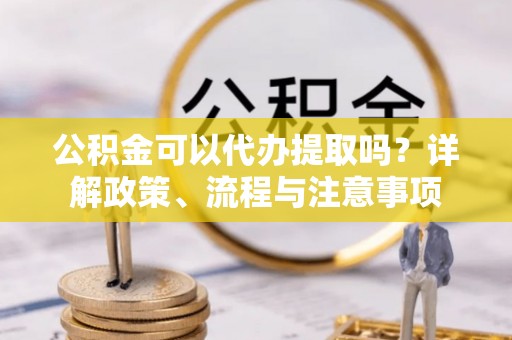 夏县公积金可以代办提取吗？详解政策、流程与注意事项