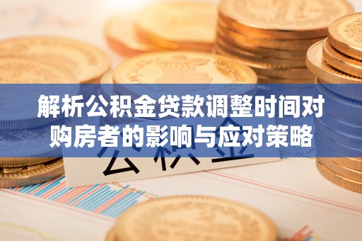 夏县解析公积金贷款调整时间对购房者的影响与应对策略