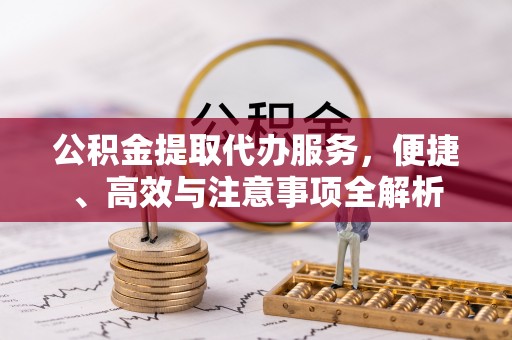 夏县公积金提取代办服务，便捷、高效与注意事项全解析