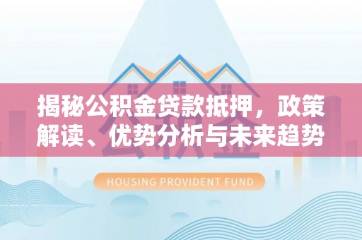 夏县揭秘公积金贷款抵押，政策解读、优势分析与未来趋势