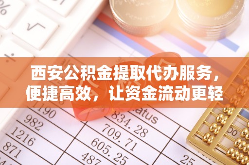 夏县西安公积金提取代办服务，便捷高效，让资金流动更轻松
