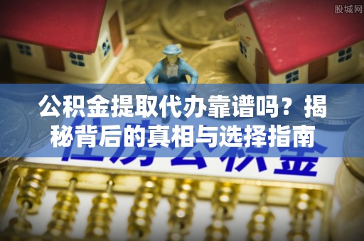 夏县公积金提取代办靠谱吗？揭秘背后的真相与选择指南