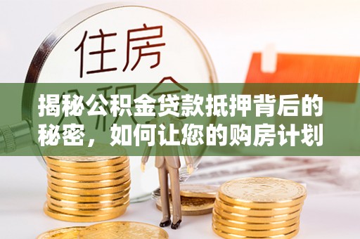 夏县揭秘公积金贷款抵押背后的秘密，如何让您的购房计划更轻松？