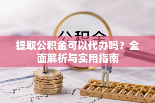 夏县提取公积金可以代办吗？全面解析与实用指南