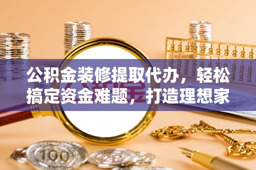 夏县公积金装修提取代办，轻松搞定资金难题，打造理想家居