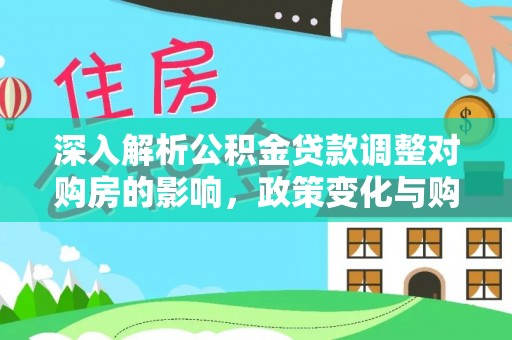 夏县深入解析公积金贷款调整对购房的影响，政策变化与购房者选择