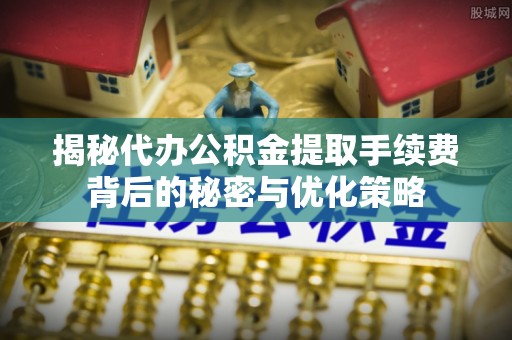 夏县揭秘代办公积金提取手续费背后的秘密与优化策略