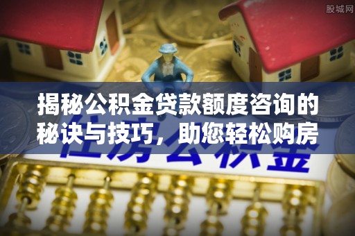 夏县揭秘公积金贷款额度咨询的秘诀与技巧，助您轻松购房！