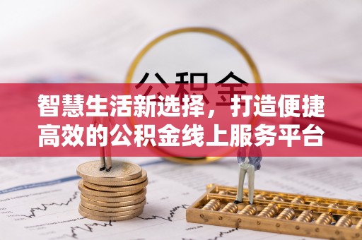 夏县智慧生活新选择，打造便捷高效的公积金线上服务平台