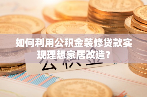 夏县如何利用公积金装修贷款实现理想家居改造？