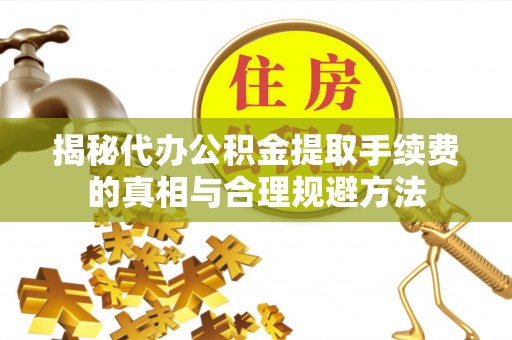 夏县揭秘代办公积金提取手续费的真相与合理规避方法