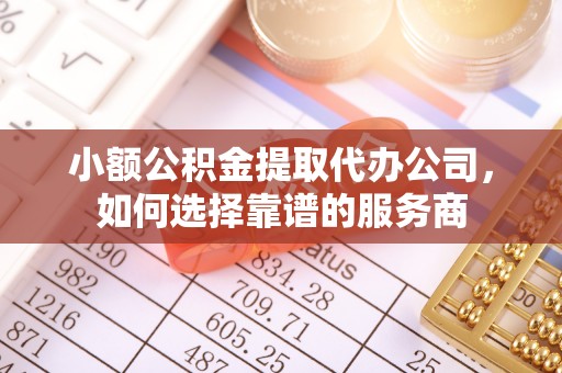 夏县小额公积金提取代办公司，如何选择靠谱的服务商