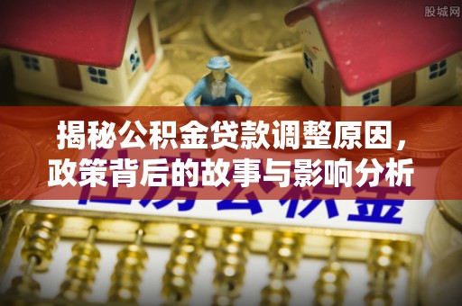 夏县揭秘公积金贷款调整原因，政策背后的故事与影响分析