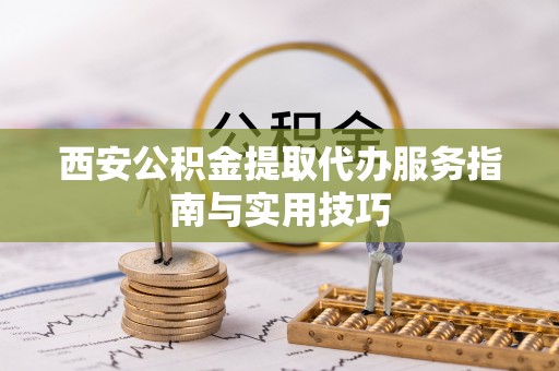 夏县西安公积金提取代办服务指南与实用技巧