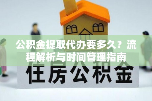 夏县公积金提取代办要多久？流程解析与时间管理指南