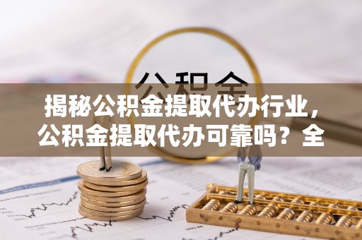 夏县揭秘公积金提取代办行业，公积金提取代办可靠吗？全面解析与风险规避