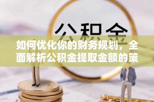 夏县如何优化你的财务规划，全面解析公积金提取金额的策略与技巧