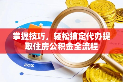 夏县掌握技巧，轻松搞定代办提取住房公积金全流程