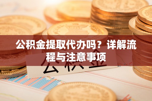夏县公积金提取代办吗？详解流程与注意事项