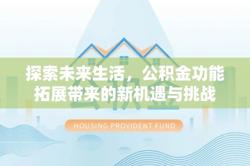 夏县探索未来生活，公积金功能拓展带来的新机遇与挑战