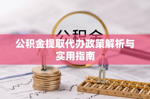 夏县公积金提取代办政策解析与实用指南