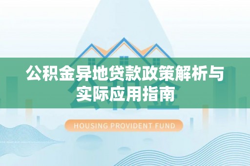 夏县公积金异地贷款政策解析与实际应用指南