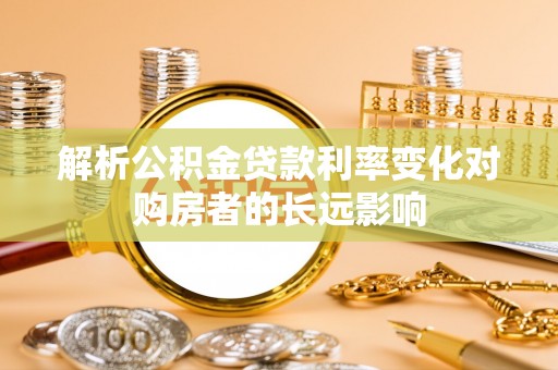 夏县解析公积金贷款利率变化对购房者的长远影响