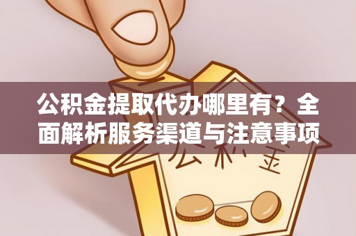 夏县公积金提取代办哪里有？全面解析服务渠道与注意事项