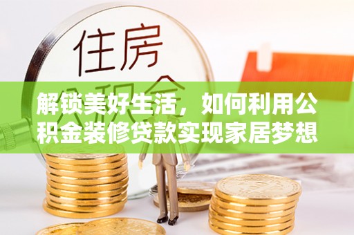 夏县解锁美好生活，如何利用公积金装修贷款实现家居梦想