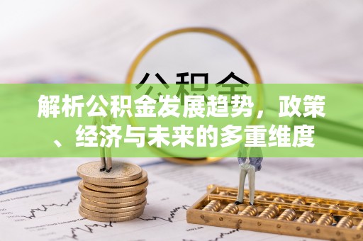 夏县解析公积金发展趋势，政策、经济与未来的多重维度