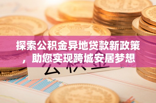 夏县探索公积金异地贷款新政策，助您实现跨城安居梦想