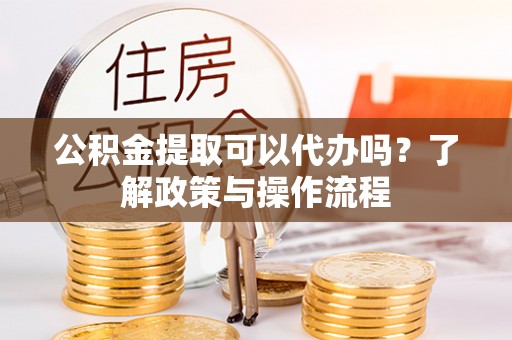 夏县公积金提取可以代办吗？了解政策与操作流程