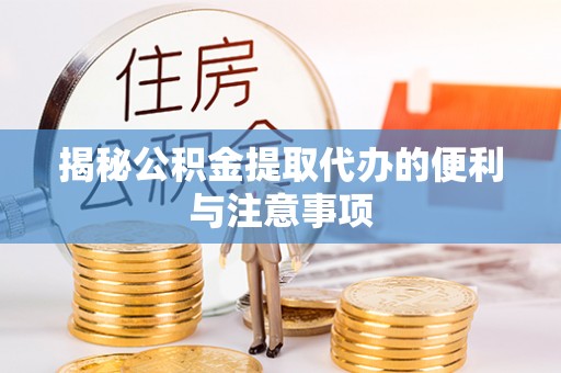 夏县揭秘公积金提取代办的便利与注意事项