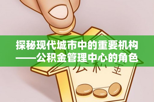夏县探秘现代城市中的重要机构——公积金管理中心的角色与使命