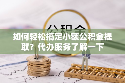 夏县如何轻松搞定小额公积金提取？代办服务了解一下