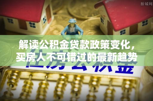 夏县解读公积金贷款政策变化，买房人不可错过的最新趋势