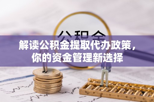 夏县解读公积金提取代办政策，你的资金管理新选择