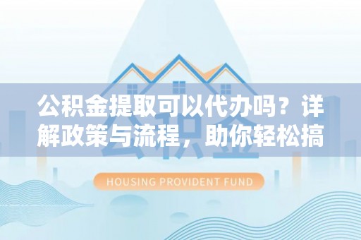夏县公积金提取可以代办吗？详解政策与流程，助你轻松搞定！