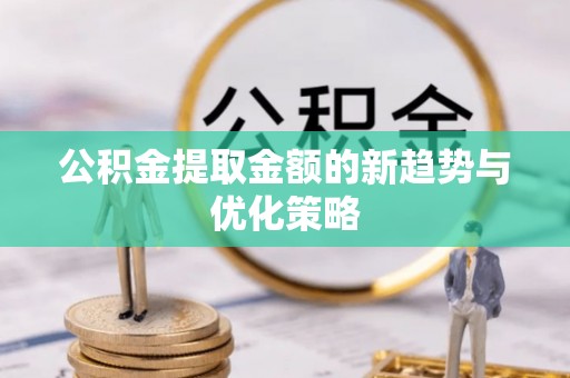 夏县公积金提取金额的新趋势与优化策略