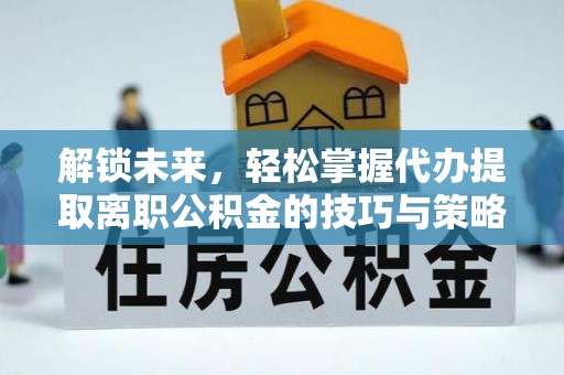 夏县解锁未来，轻松掌握代办提取离职公积金的技巧与策略