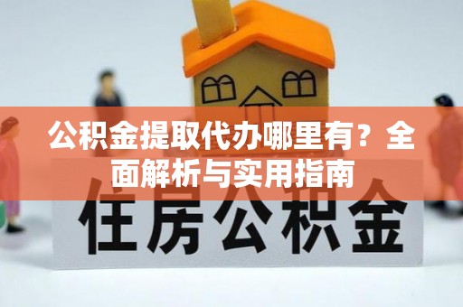 夏县公积金提取代办哪里有？全面解析与实用指南