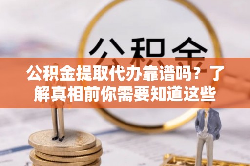 夏县公积金提取代办靠谱吗？了解真相前你需要知道这些